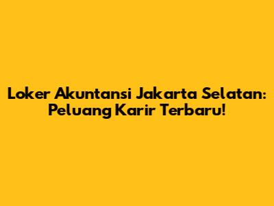 Loker Akuntansi Jakarta Selatan: Peluang Karir Terbaru!