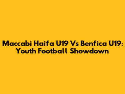 Maccabi Haifa U19 Vs Benfica U19: Youth Football Showdown