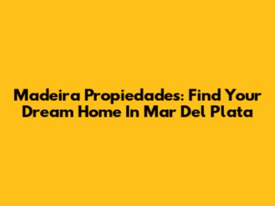 Madeira Propiedades: Find Your Dream Home In Mar Del Plata