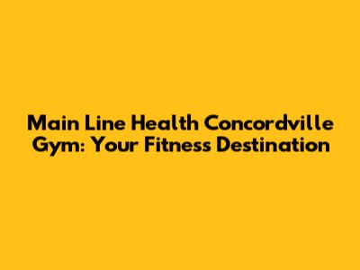 Main Line Health Concordville Gym: Your Fitness Destination