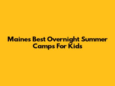 Maine's Best Overnight Summer Camps For Kids