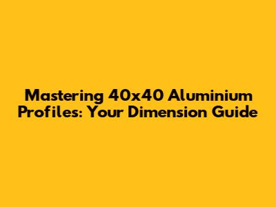 Mastering 40x40 Aluminium Profiles: Your Dimension Guide