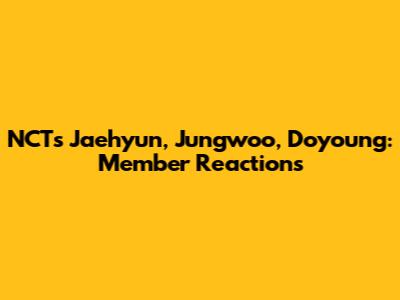 NCT's Jaehyun, Jungwoo, Doyoung: Member Reactions
