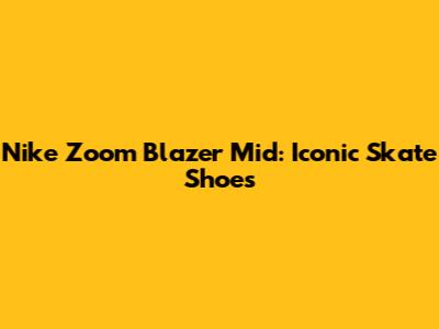 Nike Zoom Blazer Mid: Iconic Skate Shoes