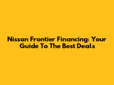 Nissan Frontier Financing: Your Guide To The Best Deals