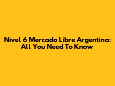 Nivel 6 Mercado Libre Argentina: All You Need To Know