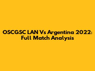 OSCGSC LAN Vs Argentina 2022: Full Match Analysis