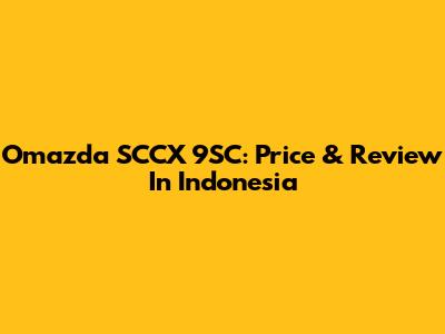 Omazda SCCX 9SC: Price & Review In Indonesia