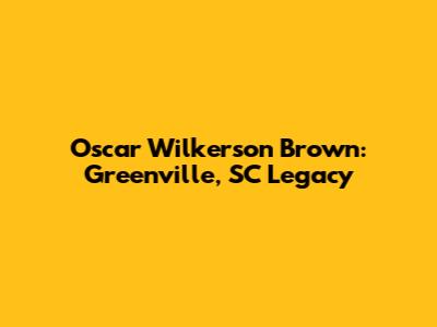 Oscar Wilkerson Brown: Greenville, SC Legacy
