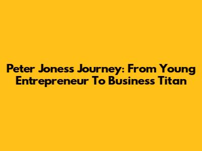 Peter Jones's Journey: From Young Entrepreneur To Business Titan