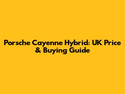 Porsche Cayenne Hybrid: UK Price & Buying Guide