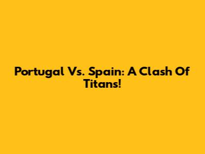 Portugal Vs. Spain: A Clash Of Titans!