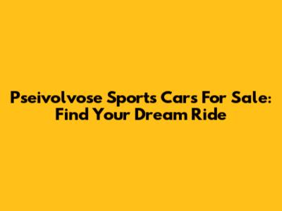 Pseivolvose Sports Cars For Sale: Find Your Dream Ride