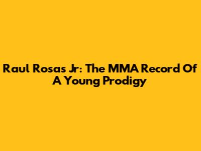 Raul Rosas Jr: The MMA Record Of A Young Prodigy