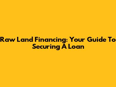 Raw Land Financing: Your Guide To Securing A Loan