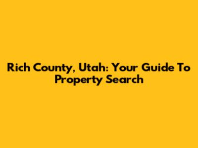 Rich County, Utah: Your Guide To Property Search