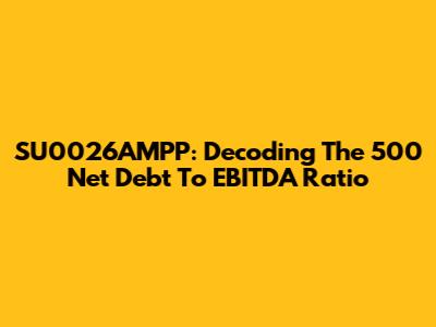 SU0026AMPP: Decoding The 500 Net Debt To EBITDA Ratio