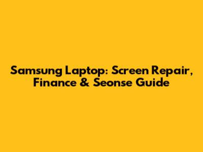 Samsung Laptop: Screen Repair, Finance & Seonse Guide
