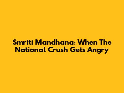 Smriti Mandhana: When The 'National Crush' Gets Angry