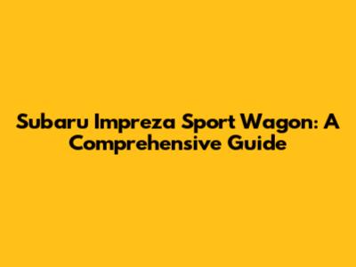 Subaru Impreza Sport Wagon: A Comprehensive Guide