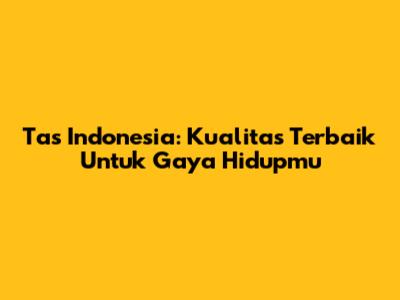 Tas Indonesia: Kualitas Terbaik Untuk Gaya Hidupmu