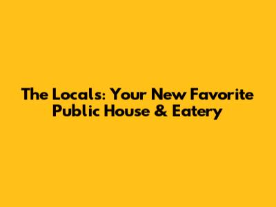 The Locals: Your New Favorite Public House & Eatery