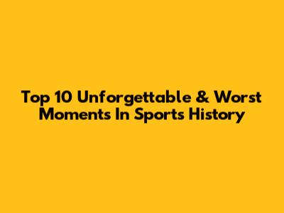 Top 10 Unforgettable & Worst Moments In Sports History