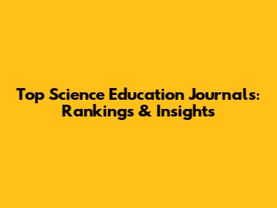 Top Science Education Journals: Rankings & Insights