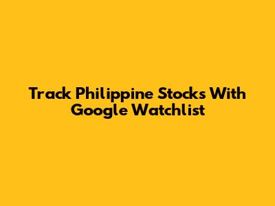 Track Philippine Stocks With Google Watchlist