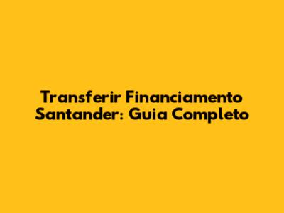 Transferir Financiamento Santander: Guia Completo