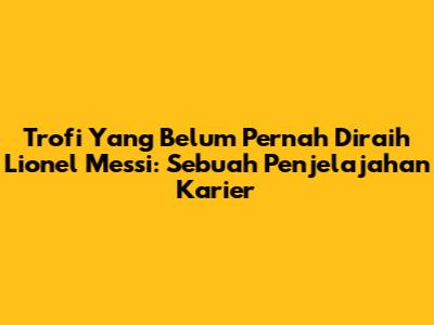 Trofi Yang Belum Pernah Diraih Lionel Messi: Sebuah Penjelajahan Karier