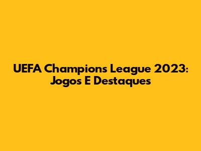 UEFA Champions League 2023: Jogos E Destaques