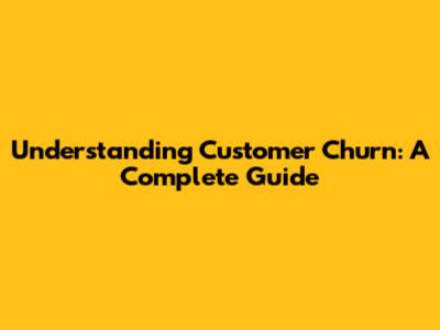 Understanding Customer Churn: A Complete Guide