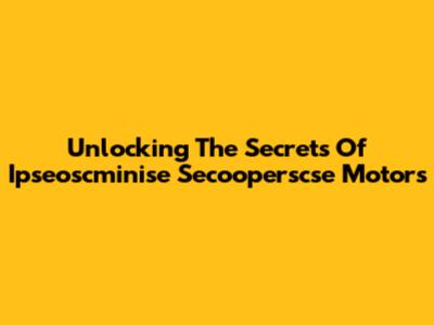 Unlocking The Secrets Of Ipseoscminise Secooperscse Motors