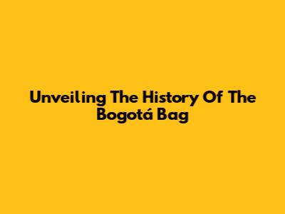 Unveiling The History Of The Bogotá Bag