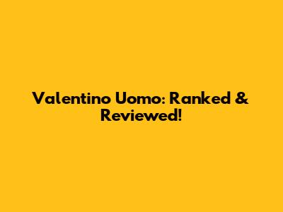 Valentino Uomo: Ranked & Reviewed!