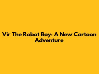 Vir The Robot Boy: A New Cartoon Adventure