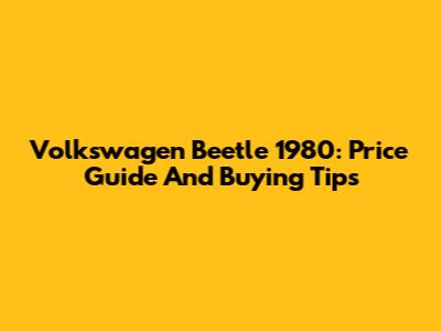 Volkswagen Beetle 1980: Price Guide And Buying Tips