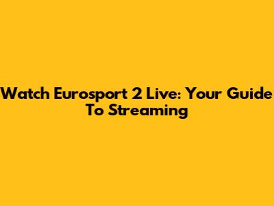Watch Eurosport 2 Live: Your Guide To Streaming