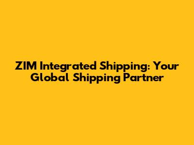 ZIM Integrated Shipping: Your Global Shipping Partner
