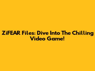 ZiFEAR Files: Dive Into The Chilling Video Game!